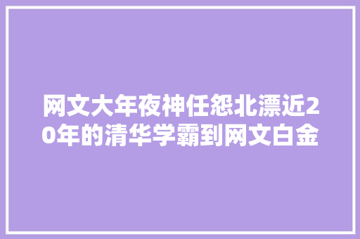 网文大年夜神任怨北漂近20年的清华学霸到网文白金大年夜神的演化