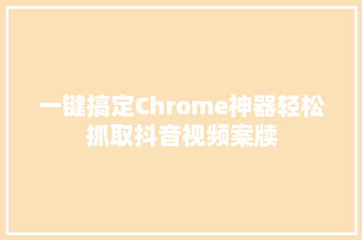 一键搞定Chrome神器轻松抓取抖音视频案牍