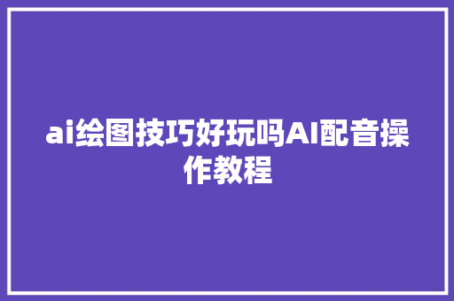 ai绘图技巧好玩吗AI配音操作教程