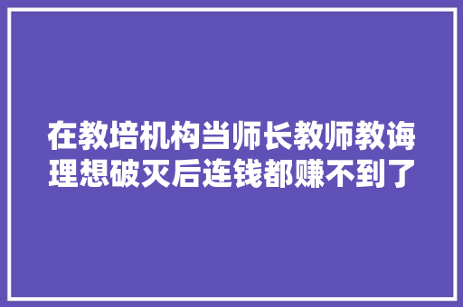 在教培机构当师长教师教诲理想破灭后连钱都赚不到了