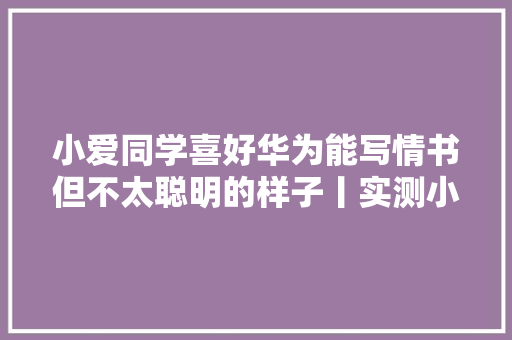 小爱同学喜好华为能写情书但不太聪明的样子丨实测小米大年夜模型