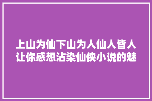 上山为仙下山为人仙人皆人让你感想沾染仙侠小说的魅力