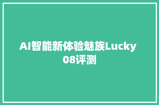 AI智能新体验魅族Lucky 08评测