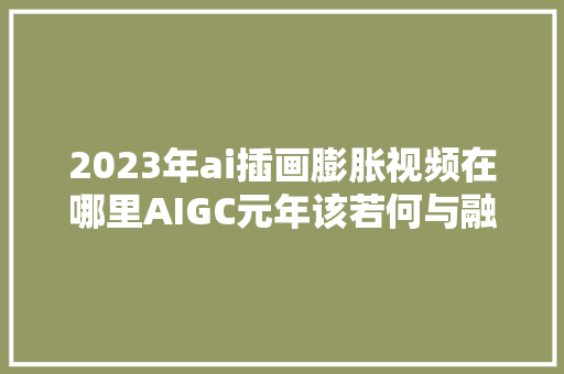 2023年ai插画膨胀视频在哪里AIGC元年该若何与融媒宝结合