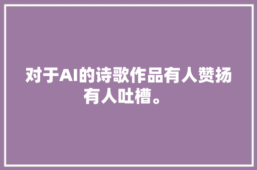 对于AI的诗歌作品有人赞扬有人吐槽。 