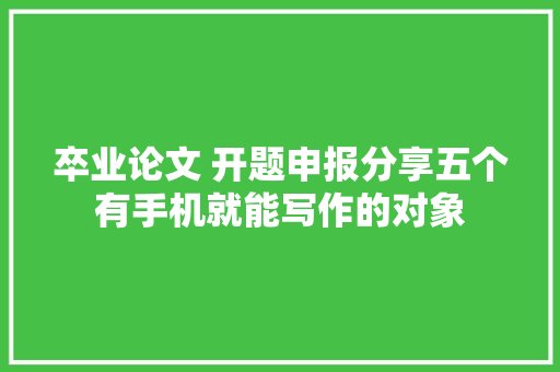 卒业论文 开题申报分享五个有手机就能写作的对象