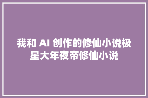 我和 AI 创作的修仙小说极星大年夜帝修仙小说