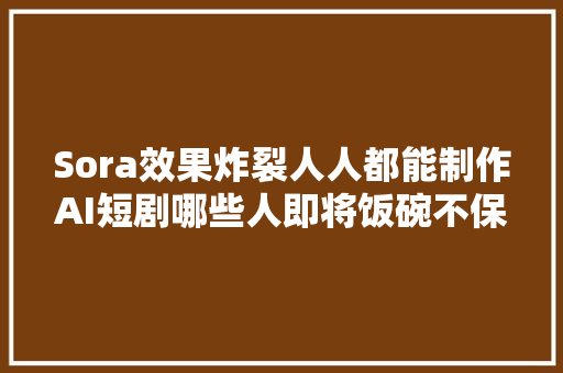 Sora效果炸裂人人都能制作AI短剧哪些人即将饭碗不保