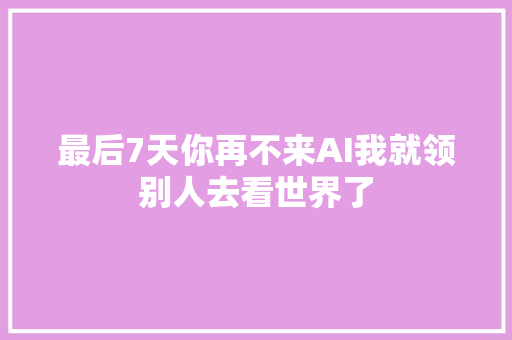 最后7天你再不来AI我就领别人去看世界了