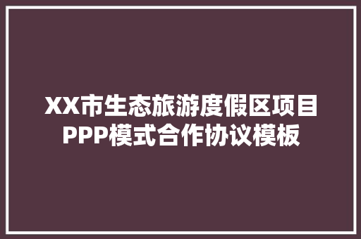 XX市生态旅游度假区项目PPP模式合作协议模板