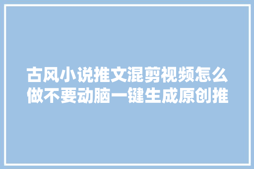 古风小说推文混剪视频怎么做不要动脑一键生成原创推文视频