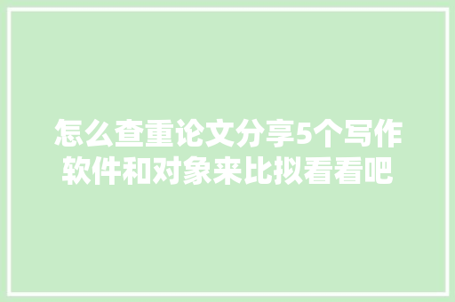 怎么查重论文分享5个写作软件和对象来比拟看看吧