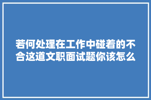 若何处理在工作中碰着的不合这道文职面试题你该怎么答