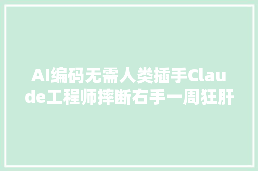 AI编码无需人类插手Claude工程师摔断右手一周狂肝3000行代码