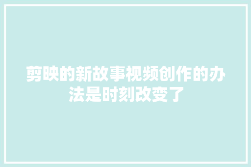 剪映的新故事视频创作的办法是时刻改变了