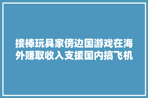 接棒玩具家傍边国游戏在海外赚取收入支援国内搞飞机