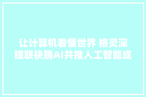 让计算机看懂世界 格灵深瞳联袂腾AI共推人工智能成长