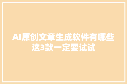 AI原创文章生成软件有哪些这3款一定要试试