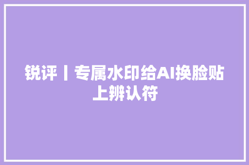 锐评丨专属水印给AI换脸贴上辨认符