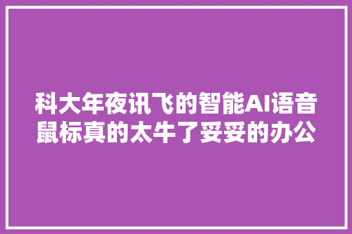 科大年夜讯飞的智能AI语音鼠标真的太牛了妥妥的办公利器