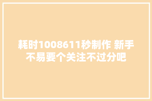 耗时1008611秒制作 新手不易要个关注不过分吧