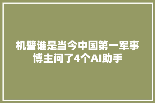 机警谁是当今中国第一军事博主问了4个AI助手