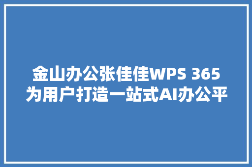 金山办公张佳佳WPS 365为用户打造一站式AI办公平台