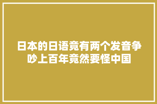 日本的日语竟有两个发音争吵上百年竟然要怪中国