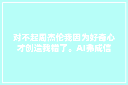 对不起周杰伦我因为好奇心才创造我错了。AI弗成信