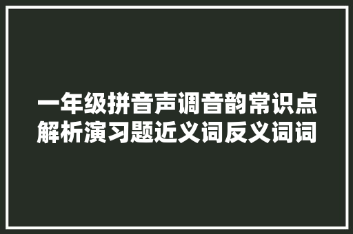 一年级拼音声调音韵常识点解析演习题近义词反义词词语搭配