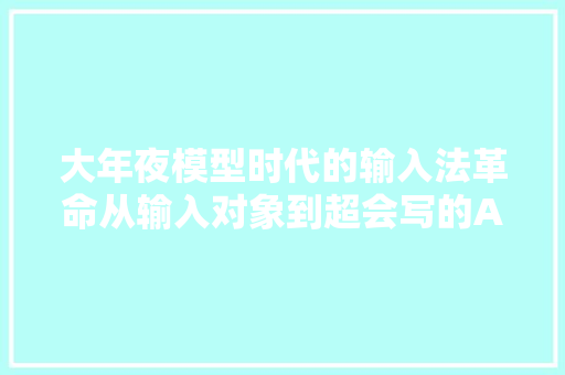 大年夜模型时代的输入法革命从输入对象到超会写的AI创作助手