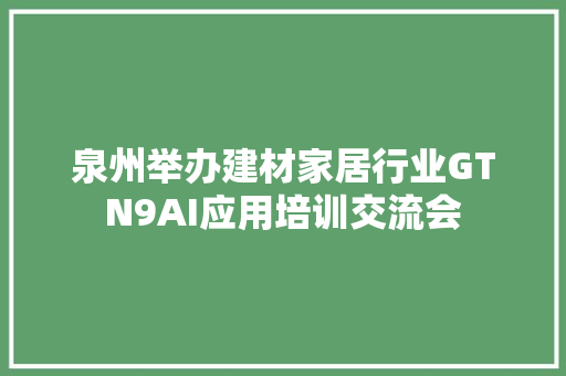 泉州举办建材家居行业GTN9AI应用培训交流会