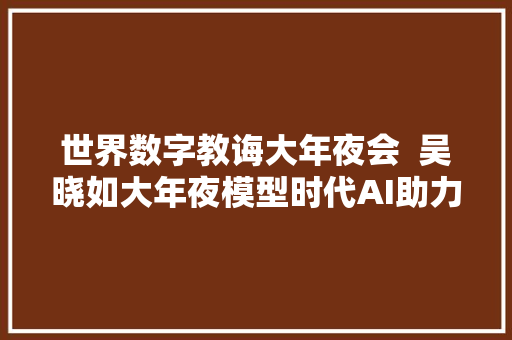 世界数字教诲大年夜会  吴晓如大年夜模型时代AI助力教诲的应用实践