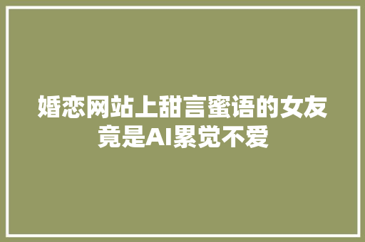 婚恋网站上甜言蜜语的女友竟是AI累觉不爱