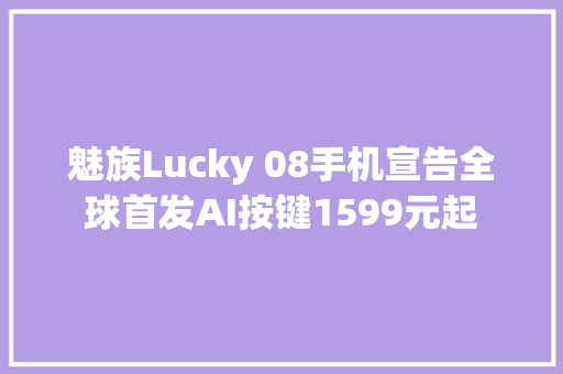 魅族Lucky 08手机宣告全球首发AI按键1599元起