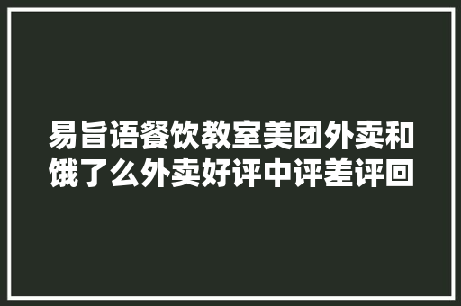 易旨语餐饮教室美团外卖和饿了么外卖好评中评差评回答模板