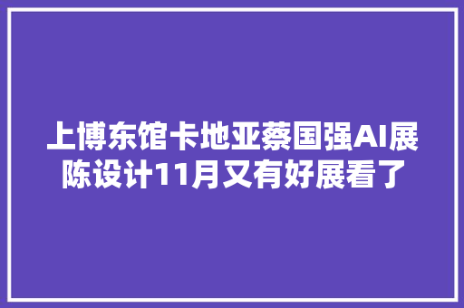 上博东馆卡地亚蔡国强AI展陈设计11月又有好展看了