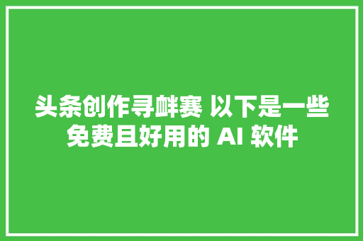 头条创作寻衅赛 以下是一些免费且好用的 AI 软件