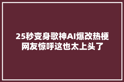 25秒变身歌神AI爆改热梗网友惊呼这也太上头了