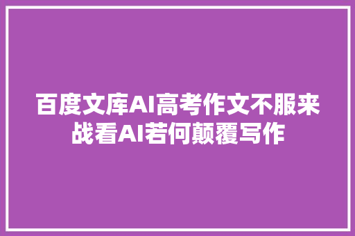 百度文库AI高考作文不服来战看AI若何颠覆写作