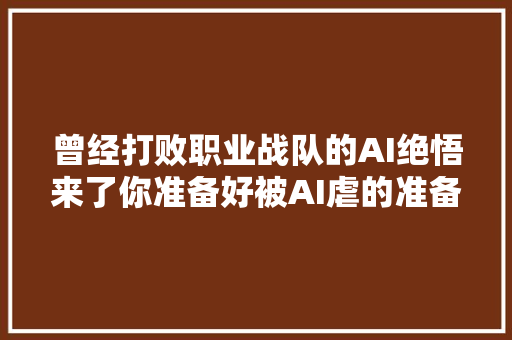 曾经打败职业战队的AI绝悟来了你准备好被AI虐的准备了吗