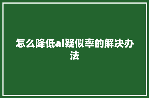 怎么降低ai疑似率的解决办法