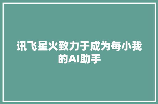 讯飞星火致力于成为每小我的AI助手