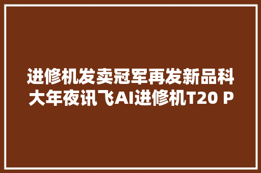 进修机发卖冠军再发新品科大年夜讯飞AI进修机T20 Pro评测 到底值不值得买