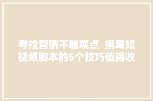 考拉营销不雅观点  撰写短视频脚本的5个技巧值得收藏