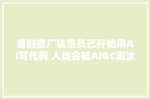 昔时夜厂轨范员已开始用AI写代码 人类会被AIGC淘汰吗