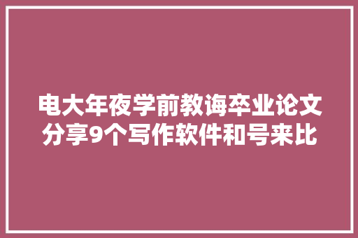 电大年夜学前教诲卒业论文分享9个写作软件和号来比拟看