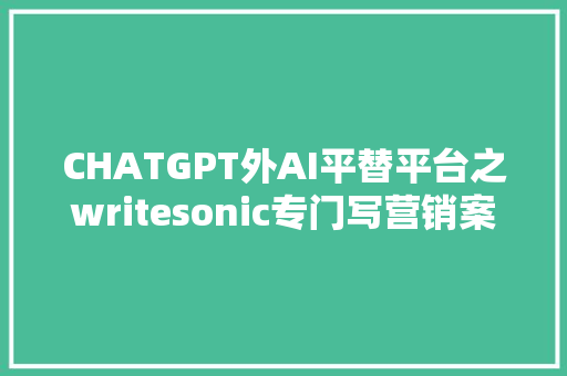 CHATGPT外AI平替平台之writesonic专门写营销案牍的AI网站