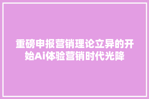 重磅申报营销理论立异的开始Ai体验营销时代光降