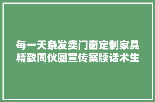 每一天条发卖门窗定制家具精致同伙圈宣传案牍话术生意更好